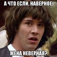 а что если, наверное, жена неверная?