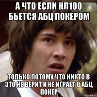 а что если нл100 бьется абц покером только потому что никто в это не верит и не играет в абц покер