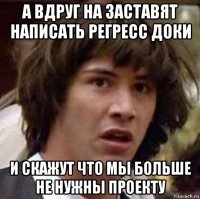 а вдруг на заставят написать регресс доки и скажут что мы больше не нужны проекту