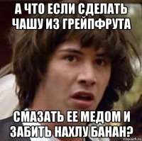 а что если сделать чашу из грейпфрута смазать ее медом и забить нахлу банан?