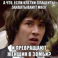 а что, если клетки плаценты захватывают мозг и превращают женщин в зомби?