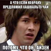 а что если кеораку предложил хашвальту чай потому, что он - айзен