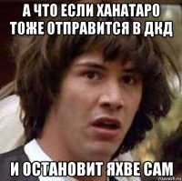 а что если ханатаро тоже отправится в дкд и остановит яхве сам