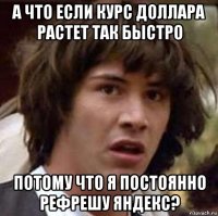 а что если курс доллара растет так быстро потому что я постоянно рефрешу яндекс?