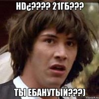 hd¿???? 21гб??? ты ебанутый???)