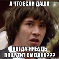 а что если даша когда-нибудь пошутит смешно???