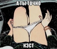 а ты точно кэст