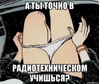 а ты точно в радиотехническом учишься?