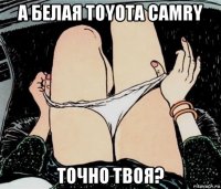 а белая toyota camry точно твоя?