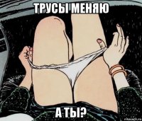 трусы меняю а ты?