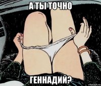 а ты точно геннадий?