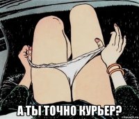  а ты точно курьер?