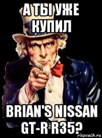 а ты уже купил brian's nissan gt-r r35?