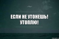 Если не утонешь! Утоплю!