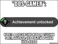 "dos-gamer": играть в досовские игры в течении 5 лет. награда: 100 рублей и банка кока-колы