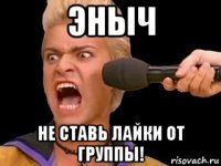 эныч не ставь лайки от группы!