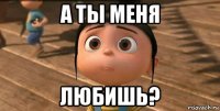 а ты меня любишь?