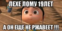 лехе лому 19лет а он еще не ржавеет !!!