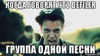 когда говорят что defiler группа одной песни