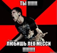 ты !!!!!!! любишь лео месси !!!!!!!!!