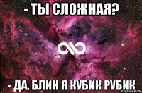 - ты сложная? - да, блин я кубик рубик