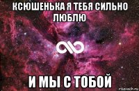 ксюшенька я тебя сильно люблю и мы с тобой