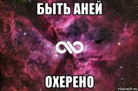 быть аней охерено