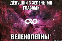 девушки с зелёными глазами велеколепны*