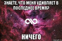 знаете, что меня удивляет в последнее время? ничего