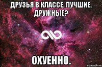 друзья в классе, лучшие, дружные? охуенно.