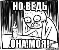 но ведь она моя!