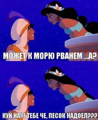 может к морю рванем …а? куй на!!! тебе че, песок надоел???