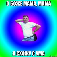 о боже мама, мама я схожу с ума