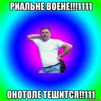 риальне воене!!!1111 онотоле тешится!!111