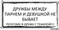 дружбы между парнем и девушкой не бывает поэтому я дружу с текилой!!!