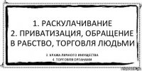 1. Раскулачивание
2. Приватизация, обращение в рабство, торговля людьми 3. Кража личного имущества
4. Торговля органами