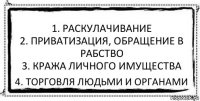 1. Раскулачивание
2. Приватизация, обращение в рабство
3. Кража личного имущества 4. Торговля людьми и органами