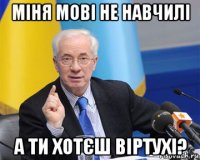 міня мові не навчилі а ти хотєш віртухі?