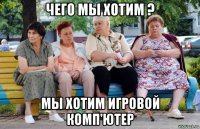 чего мы хотим ? мы хотим игровой комп'ютер