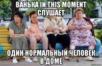 ванька in this moment слушает один нормальный человек в доме