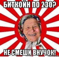 биткойн по 230? не смеши внучок!