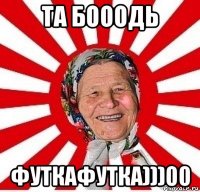 та бооодь футкафутка)))00