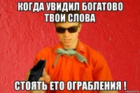 когда увидил богатово твои слова стоять ето ограбления !