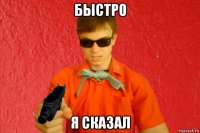 быстро я сказал