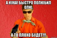 а нука! быстро полюбил олю, а то плохо будет!!!