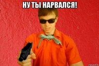 ну ты нарвался! 