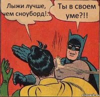 Лыжи лучше, чем сноуборд!.. Ты в своем уме?!!