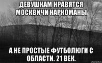 девушкам нравятся москвичи наркоманы а не простые футболюги с области. 21 век.