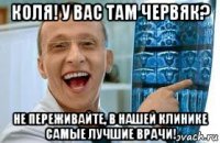 коля! у вас там червяк? не переживайте, в нашей клинике самые лучшие врачи!