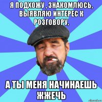 я подхожу , знакомлюсь, выявляю интерес к розговору, а ты меня начинаешь жжечь